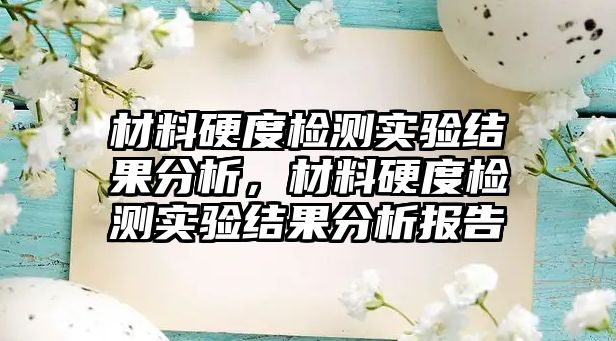 材料硬度檢測實驗結(jié)果分析，材料硬度檢測實驗結(jié)果分析報告