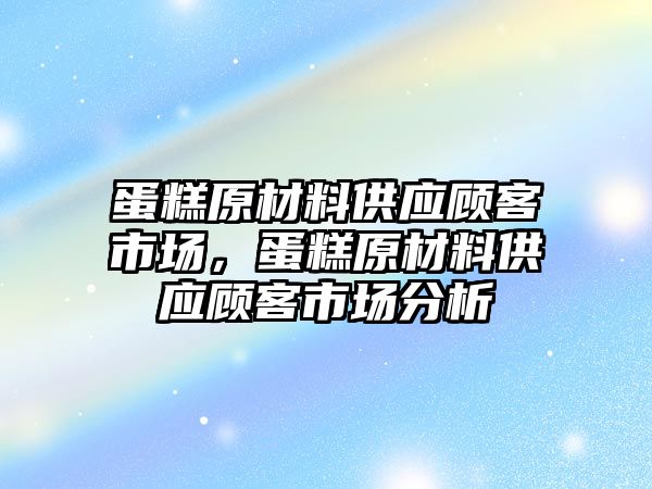 蛋糕原材料供應顧客市場，蛋糕原材料供應顧客市場分析