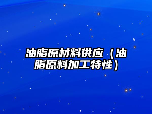 油脂原材料供應(yīng)（油脂原料加工特性）