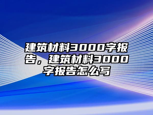 建筑材料3000字報告，建筑材料3000字報告怎么寫