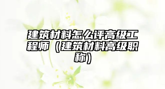 建筑材料怎么評高級工程師（建筑材料高級職稱）