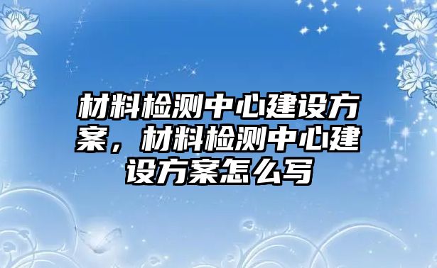 材料檢測(cè)中心建設(shè)方案，材料檢測(cè)中心建設(shè)方案怎么寫