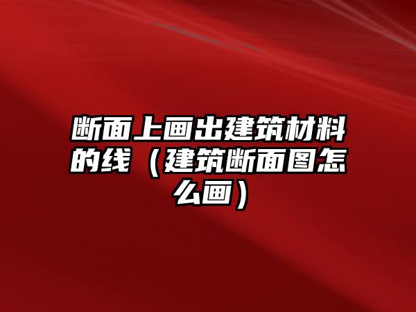 斷面上畫出建筑材料的線（建筑斷面圖怎么畫）