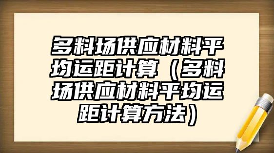 多料場供應(yīng)材料平均運(yùn)距計(jì)算（多料場供應(yīng)材料平均運(yùn)距計(jì)算方法）