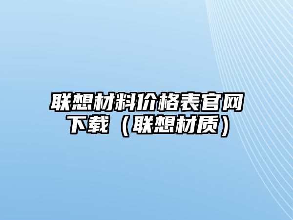 聯(lián)想材料價(jià)格表官網(wǎng)下載（聯(lián)想材質(zhì)）