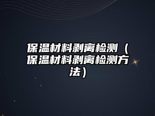 保溫材料剝離檢測（保溫材料剝離檢測方法）