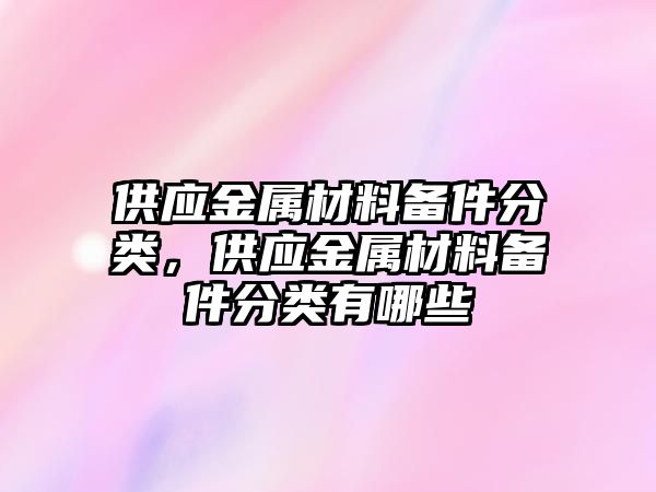 供應金屬材料備件分類，供應金屬材料備件分類有哪些