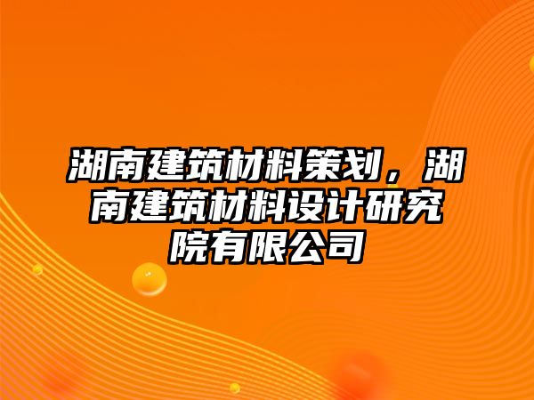 湖南建筑材料策劃，湖南建筑材料設(shè)計研究院有限公司