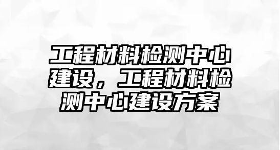 工程材料檢測中心建設(shè)，工程材料檢測中心建設(shè)方案