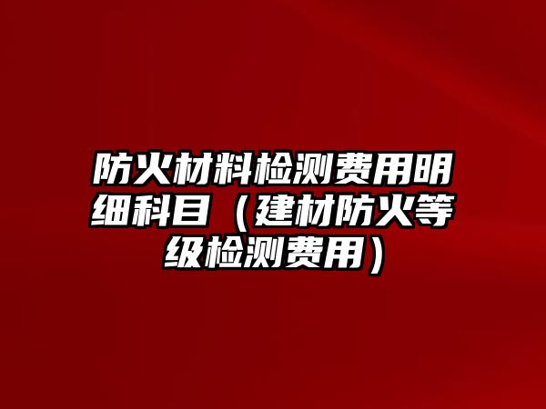 防火材料檢測費(fèi)用明細(xì)科目（建材防火等級(jí)檢測費(fèi)用）