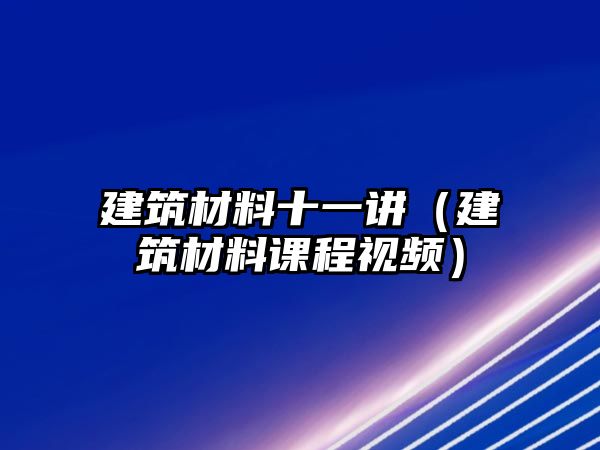 建筑材料十一講（建筑材料課程視頻）