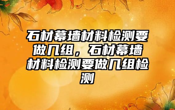 石材幕墻材料檢測要做幾組，石材幕墻材料檢測要做幾組檢測