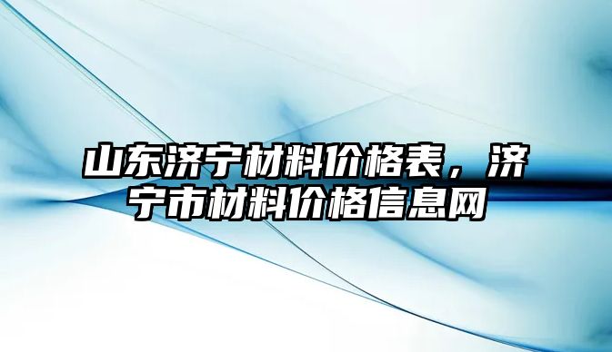 山東濟(jì)寧材料價(jià)格表，濟(jì)寧市材料價(jià)格信息網(wǎng)