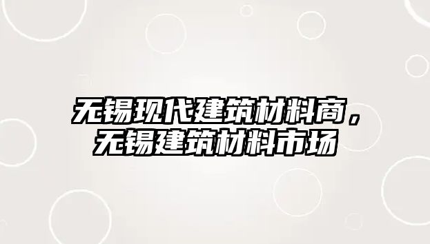 無錫現(xiàn)代建筑材料商，無錫建筑材料市場