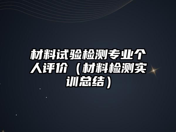 材料試驗(yàn)檢測(cè)專業(yè)個(gè)人評(píng)價(jià)（材料檢測(cè)實(shí)訓(xùn)總結(jié)）