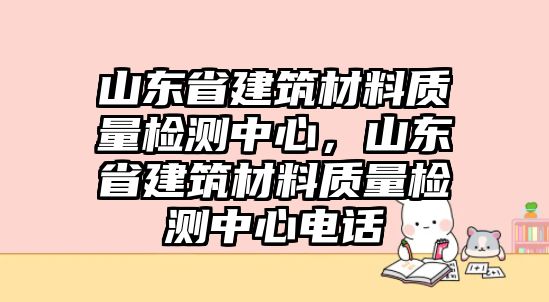 山東省建筑材料質(zhì)量檢測中心，山東省建筑材料質(zhì)量檢測中心電話