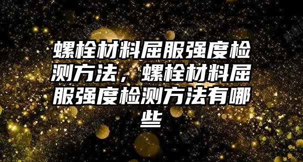 螺栓材料屈服強(qiáng)度檢測方法，螺栓材料屈服強(qiáng)度檢測方法有哪些