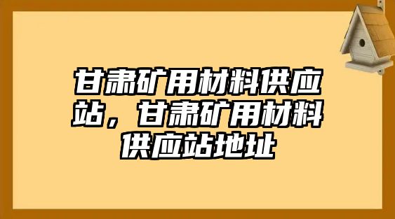 甘肅礦用材料供應(yīng)站，甘肅礦用材料供應(yīng)站地址