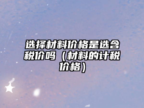 選擇材料價格是選含稅價嗎（材料的計稅價格）