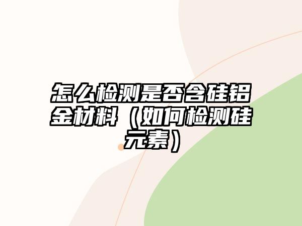 怎么檢測(cè)是否含硅鋁金材料（如何檢測(cè)硅元素）