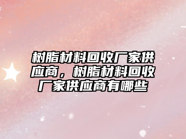 樹脂材料回收廠家供應(yīng)商，樹脂材料回收廠家供應(yīng)商有哪些