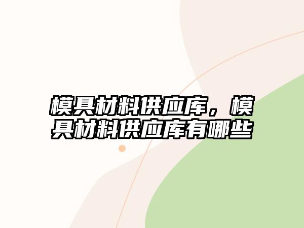 模具材料供應(yīng)庫，模具材料供應(yīng)庫有哪些