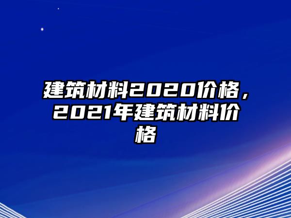 建筑材料2020價(jià)格，2021年建筑材料價(jià)格