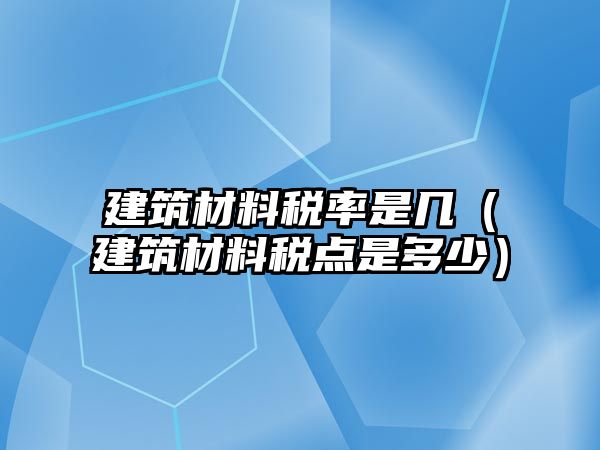 建筑材料稅率是幾（建筑材料稅點是多少）