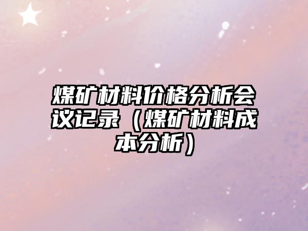 煤礦材料價(jià)格分析會議記錄（煤礦材料成本分析）