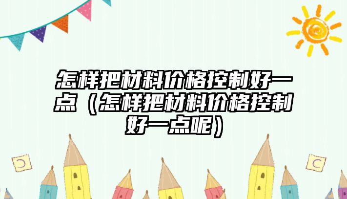 怎樣把材料價格控制好一點（怎樣把材料價格控制好一點呢）