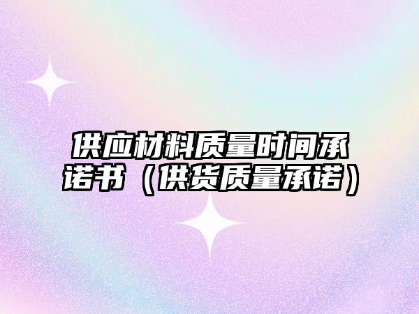 供應(yīng)材料質(zhì)量時間承諾書（供貨質(zhì)量承諾）