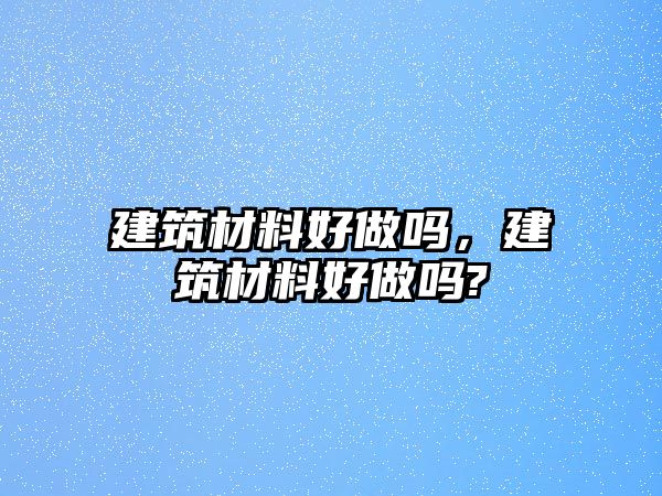 建筑材料好做嗎，建筑材料好做嗎?