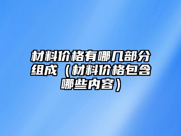 材料價格有哪幾部分組成（材料價格包含哪些內(nèi)容）