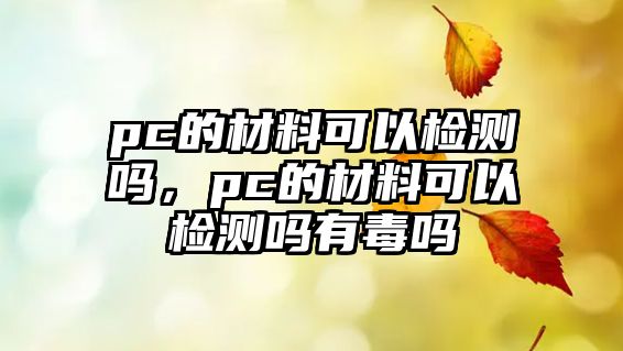 pc的材料可以檢測嗎，pc的材料可以檢測嗎有毒嗎