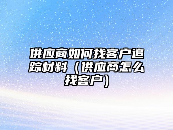 供應(yīng)商如何找客戶追蹤材料（供應(yīng)商怎么找客戶）