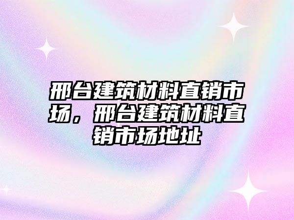 邢臺建筑材料直銷市場，邢臺建筑材料直銷市場地址