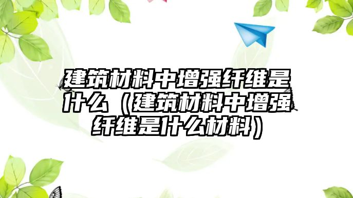 建筑材料中增強纖維是什么（建筑材料中增強纖維是什么材料）