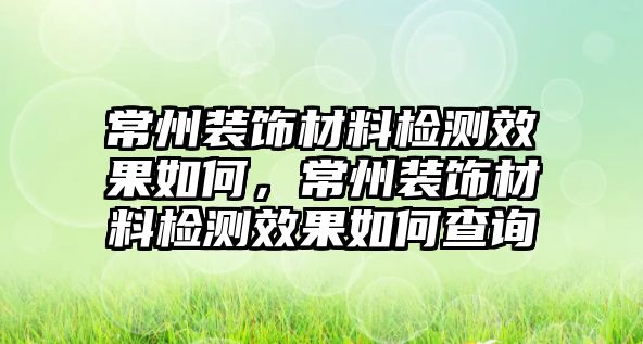 常州裝飾材料檢測效果如何，常州裝飾材料檢測效果如何查詢