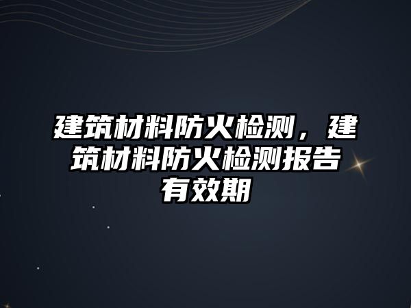 建筑材料防火檢測(cè)，建筑材料防火檢測(cè)報(bào)告有效期