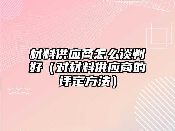 材料供應(yīng)商怎么談判好（對材料供應(yīng)商的評定方法）