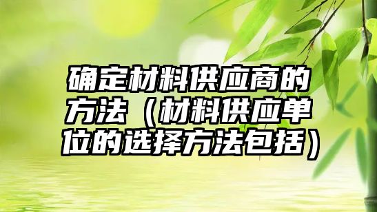 確定材料供應(yīng)商的方法（材料供應(yīng)單位的選擇方法包括）