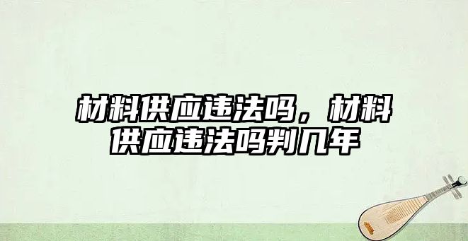 材料供應(yīng)違法嗎，材料供應(yīng)違法嗎判幾年