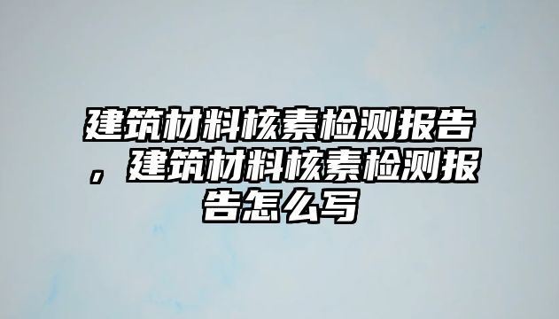 建筑材料核素檢測(cè)報(bào)告，建筑材料核素檢測(cè)報(bào)告怎么寫