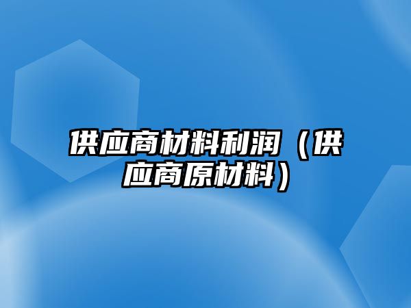 供應(yīng)商材料利潤（供應(yīng)商原材料）