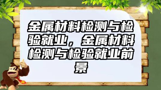 金屬材料檢測(cè)與檢驗(yàn)就業(yè)，金屬材料檢測(cè)與檢驗(yàn)就業(yè)前景