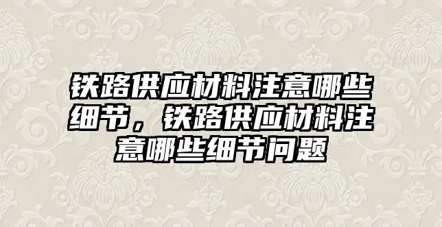 鐵路供應材料注意哪些細節(jié)，鐵路供應材料注意哪些細節(jié)問題