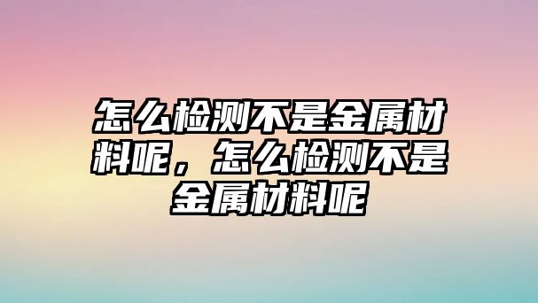 怎么檢測不是金屬材料呢，怎么檢測不是金屬材料呢