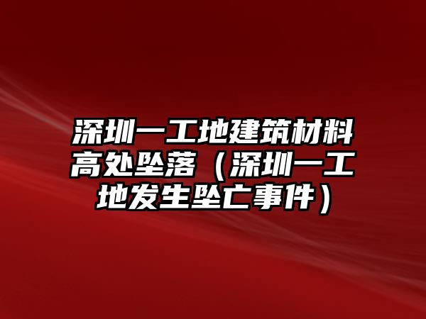 深圳一工地建筑材料高處墜落（深圳一工地發(fā)生墜亡事件）