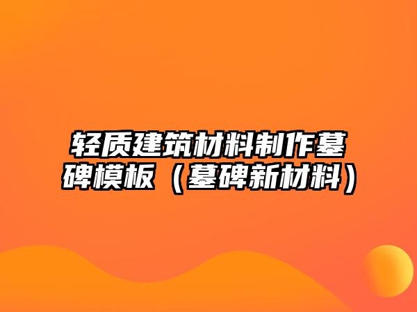 輕質(zhì)建筑材料制作墓碑模板（墓碑新材料）