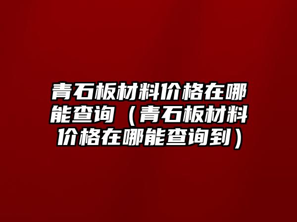 青石板材料價格在哪能查詢（青石板材料價格在哪能查詢到）